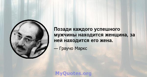 Позади каждого успешного мужчины находится женщина, за ней находится его жена.