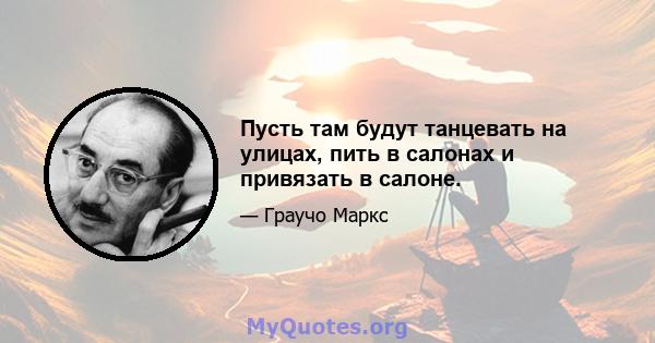 Пусть там будут танцевать на улицах, пить в салонах и привязать в салоне.