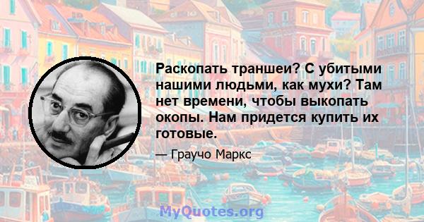 Раскопать траншеи? С убитыми нашими людьми, как мухи? Там нет времени, чтобы выкопать окопы. Нам придется купить их готовые.