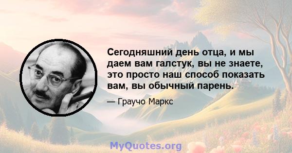 Сегодняшний день отца, и мы даем вам галстук, вы не знаете, это просто наш способ показать вам, вы обычный парень.