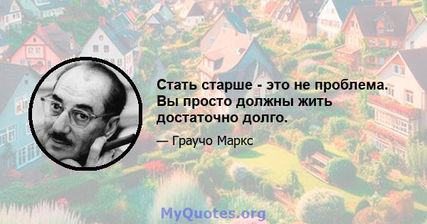 Стать старше - это не проблема. Вы просто должны жить достаточно долго.