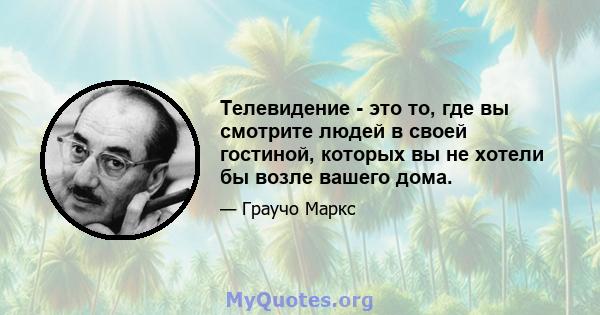 Телевидение - это то, где вы смотрите людей в своей гостиной, которых вы не хотели бы возле вашего дома.