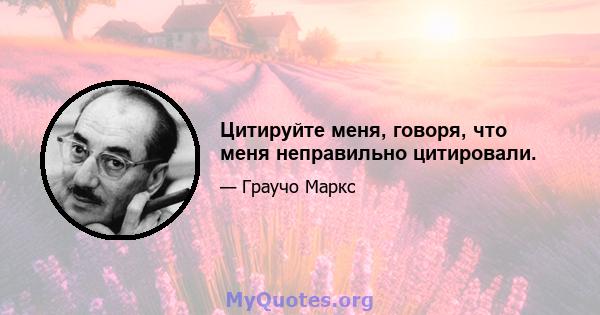 Цитируйте меня, говоря, что меня неправильно цитировали.