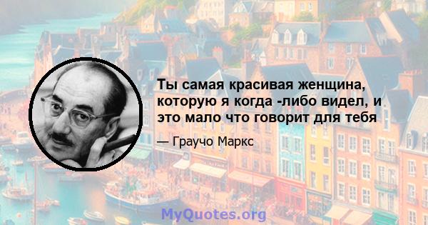 Ты самая красивая женщина, которую я когда -либо видел, и это мало что говорит для тебя