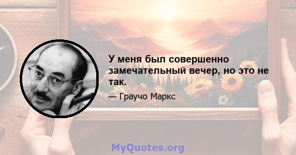 У меня был совершенно замечательный вечер, но это не так.