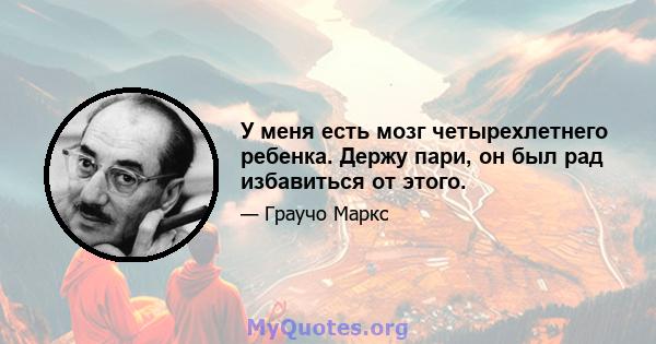 У меня есть мозг четырехлетнего ребенка. Держу пари, он был рад избавиться от этого.