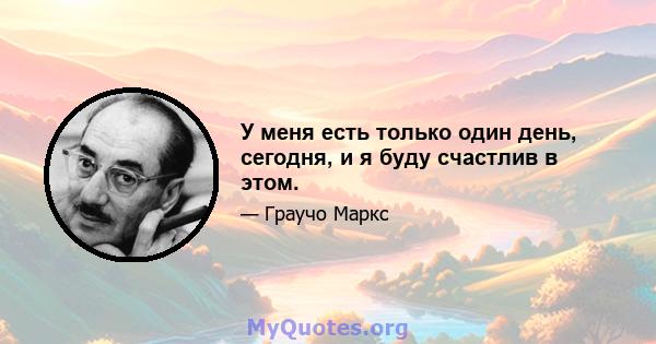 У меня есть только один день, сегодня, и я буду счастлив в этом.