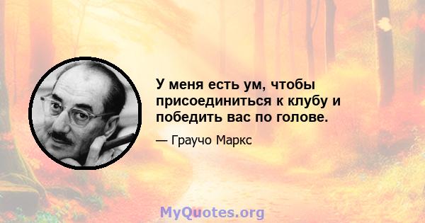 У меня есть ум, чтобы присоединиться к клубу и победить вас по голове.