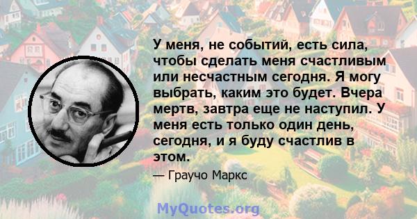 У меня, не событий, есть сила, чтобы сделать меня счастливым или несчастным сегодня. Я могу выбрать, каким это будет. Вчера мертв, завтра еще не наступил. У меня есть только один день, сегодня, и я буду счастлив в этом.