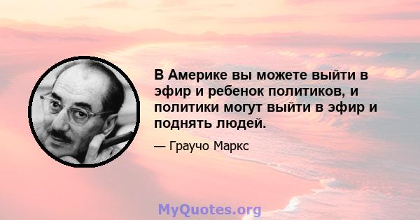 В Америке вы можете выйти в эфир и ребенок политиков, и политики могут выйти в эфир и поднять людей.