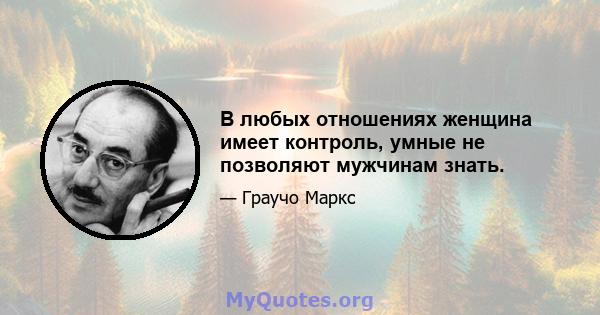 В любых отношениях женщина имеет контроль, умные не позволяют мужчинам знать.