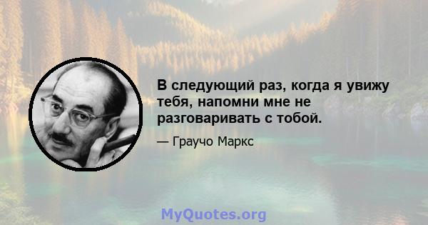 В следующий раз, когда я увижу тебя, напомни мне не разговаривать с тобой.