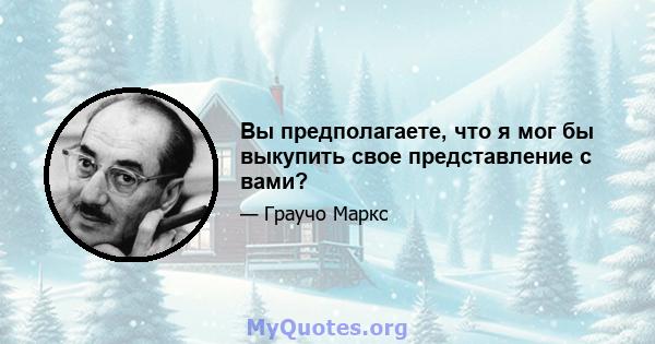 Вы предполагаете, что я мог бы выкупить свое представление с вами?