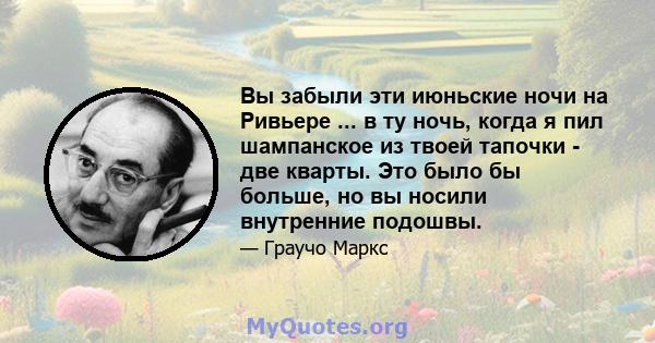 Вы забыли эти июньские ночи на Ривьере ... в ту ночь, когда я пил шампанское из твоей тапочки - две кварты. Это было бы больше, но вы носили внутренние подошвы.