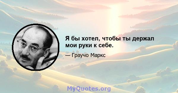 Я бы хотел, чтобы ты держал мои руки к себе.