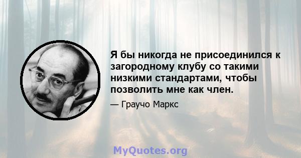 Я бы никогда не присоединился к загородному клубу со такими низкими стандартами, чтобы позволить мне как член.