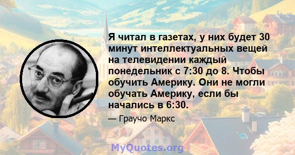 Я читал в газетах, у них будет 30 минут интеллектуальных вещей на телевидении каждый понедельник с 7:30 до 8. Чтобы обучить Америку. Они не могли обучать Америку, если бы начались в 6:30.