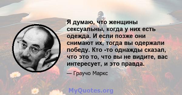 Я думаю, что женщины сексуальны, когда у них есть одежда. И если позже они снимают их, тогда вы одержали победу. Кто -то однажды сказал, что это то, что вы не видите, вас интересует, и это правда.