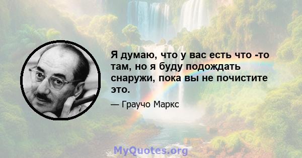 Я думаю, что у вас есть что -то там, но я буду подождать снаружи, пока вы не почистите это.