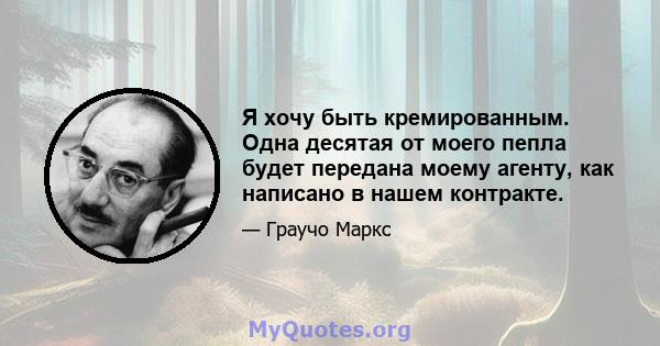 Я хочу быть кремированным. Одна десятая от моего пепла будет передана моему агенту, как написано в нашем контракте.