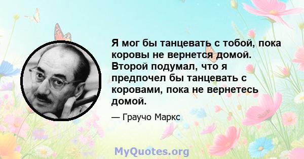 Я мог бы танцевать с тобой, пока коровы не вернется домой. Второй подумал, что я предпочел бы танцевать с коровами, пока не вернетесь домой.