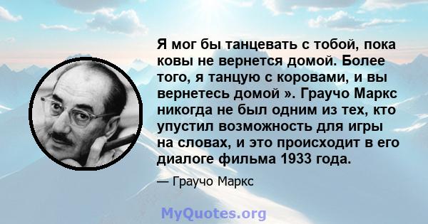 Я мог бы танцевать с тобой, пока ковы не вернется домой. Более того, я танцую с коровами, и вы вернетесь домой ». Граучо Маркс никогда не был одним из тех, кто упустил возможность для игры на словах, и это происходит в