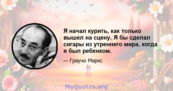 Я начал курить, как только вышел на сцену. Я бы сделал сигары из утреннего мира, когда я был ребенком.