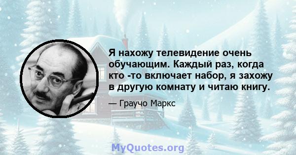 Я нахожу телевидение очень обучающим. Каждый раз, когда кто -то включает набор, я захожу в другую комнату и читаю книгу.