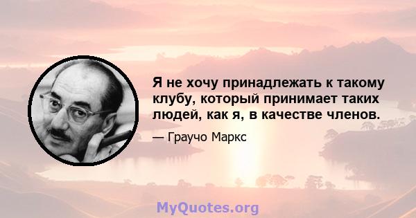 Я не хочу принадлежать к такому клубу, который принимает таких людей, как я, в качестве членов.