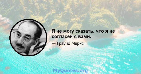 Я не могу сказать, что я не согласен с вами.