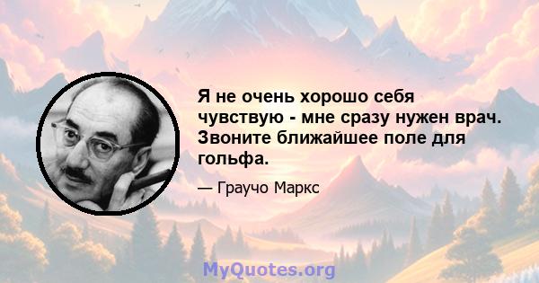 Я не очень хорошо себя чувствую - мне сразу нужен врач. Звоните ближайшее поле для гольфа.