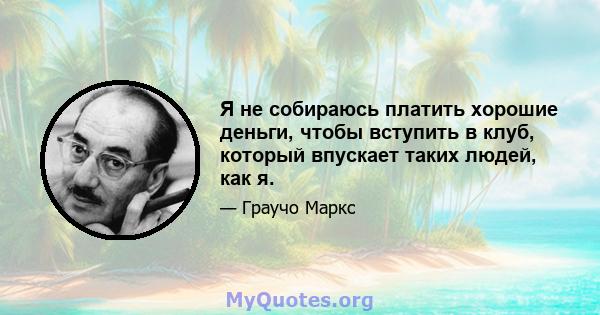 Я не собираюсь платить хорошие деньги, чтобы вступить в клуб, который впускает таких людей, как я.