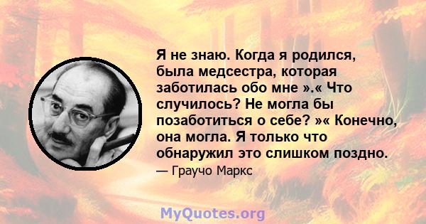 Я не знаю. Когда я родился, была медсестра, которая заботилась обо мне ».« Что случилось? Не могла бы позаботиться о себе? »« Конечно, она могла. Я только что обнаружил это слишком поздно.