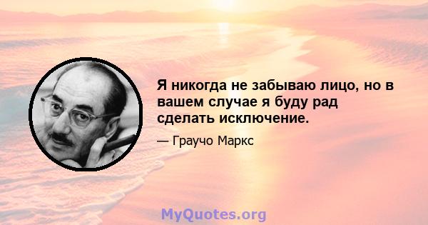 Я никогда не забываю лицо, но в вашем случае я буду рад сделать исключение.