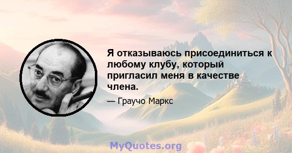 Я отказываюсь присоединиться к любому клубу, который пригласил меня в качестве члена.