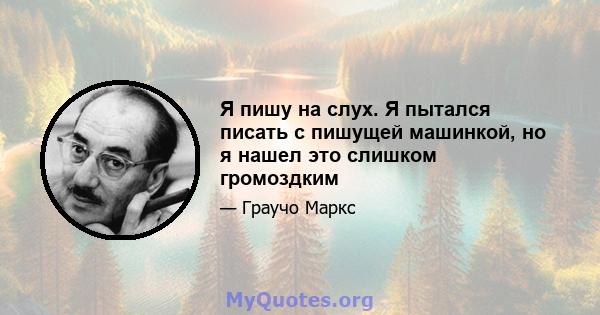 Я пишу на слух. Я пытался писать с пишущей машинкой, но я нашел это слишком громоздким