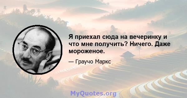 Я приехал сюда на вечеринку и что мне получить? Ничего. Даже мороженое.