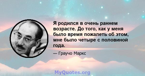 Я родился в очень раннем возрасте. До того, как у меня было время пожалеть об этом, мне было четыре с половиной года.