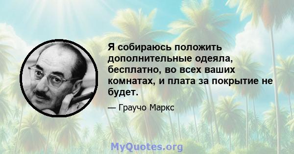 Я собираюсь положить дополнительные одеяла, бесплатно, во всех ваших комнатах, и плата за покрытие не будет.