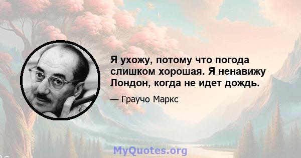 Я ухожу, потому что погода слишком хорошая. Я ненавижу Лондон, когда не идет дождь.