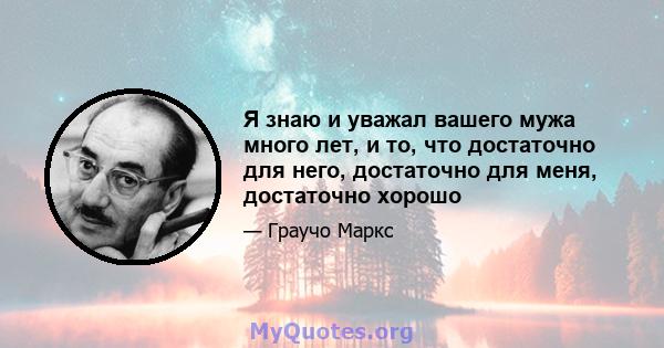 Я знаю и уважал вашего мужа много лет, и то, что достаточно для него, достаточно для меня, достаточно хорошо