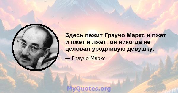 Здесь лежит Граучо Маркс и лжет и лжет и лжет, он никогда не целовал уродливую девушку.