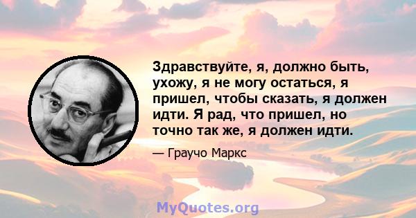 Здравствуйте, я, должно быть, ухожу, я не могу остаться, я пришел, чтобы сказать, я должен идти. Я рад, что пришел, но точно так же, я должен идти.