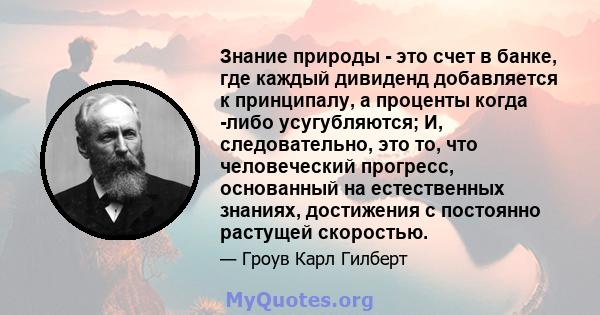 Знание природы - это счет в банке, где каждый дивиденд добавляется к принципалу, а проценты когда -либо усугубляются; И, следовательно, это то, что человеческий прогресс, основанный на естественных знаниях, достижения с 