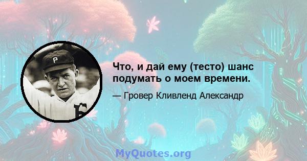 Что, и дай ему (тесто) шанс подумать о моем времени.