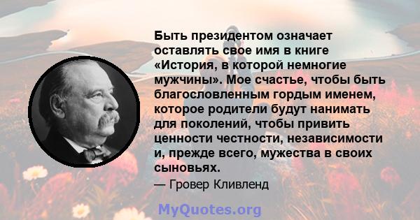 Быть президентом означает оставлять свое имя в книге «История, в которой немногие мужчины». Мое счастье, чтобы быть благословленным гордым именем, которое родители будут нанимать для поколений, чтобы привить ценности