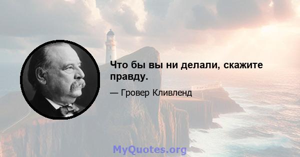 Что бы вы ни делали, скажите правду.