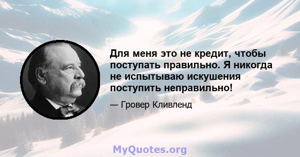 Для меня это не кредит, чтобы поступать правильно. Я никогда не испытываю искушения поступить неправильно!