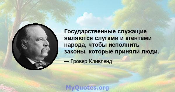 Государственные служащие являются слугами и агентами народа, чтобы исполнить законы, которые приняли люди.