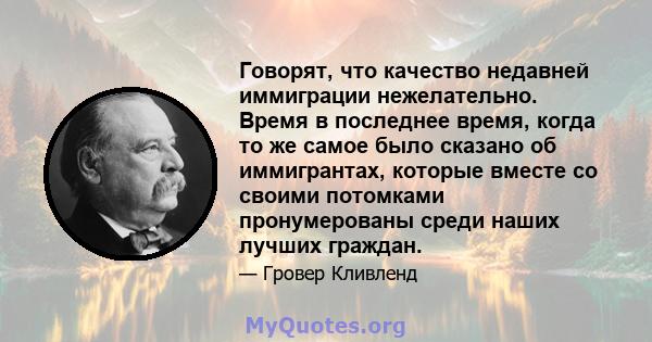 Говорят, что качество недавней иммиграции нежелательно. Время в последнее время, когда то же самое было сказано об иммигрантах, которые вместе со своими потомками пронумерованы среди наших лучших граждан.